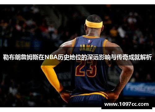勒布朗詹姆斯在NBA历史地位的深远影响与传奇成就解析