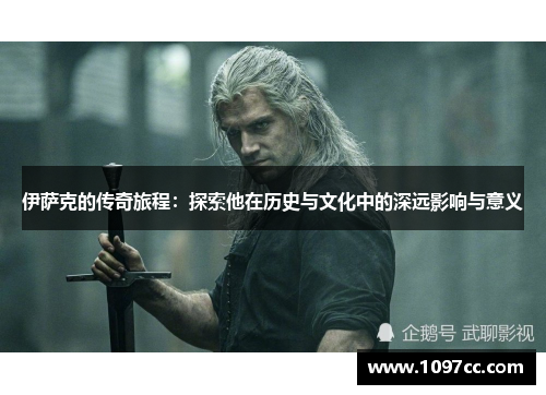 伊萨克的传奇旅程：探索他在历史与文化中的深远影响与意义