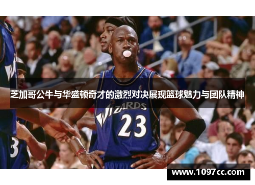 芝加哥公牛与华盛顿奇才的激烈对决展现篮球魅力与团队精神